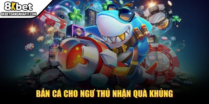 8kbet - Trang Chủ Bắn cá cho ngư thủ nhận quà khủng